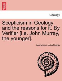 Cover image for Scepticism in Geology and the Reasons for It. by Verifier [I.E. John Murray, the Younger].