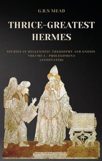 Cover image for Thrice-Greatest Hermes: Studies in Hellenistic Theosophy and Gnosis Volume I.-Prolegomena (Annotated)