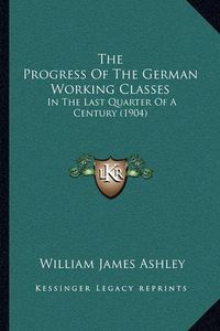 Cover image for The Progress of the German Working Classes: In the Last Quarter of a Century (1904)