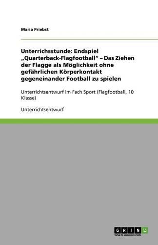 Unterrichsstunde: Endspiel  Quarterback-Flagfootball  - Das Ziehen der Flagge als Moeglichkeit ohne gefahrlichen Koerperkontakt gegeneinander Football zu spielen: Unterrichtsentwurf im Fach Sport (Flagfootball, 10 Klasse)