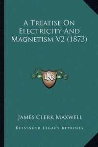 Cover image for A Treatise on Electricity and Magnetism V2 (1873) a Treatise on Electricity and Magnetism V2 (1873)