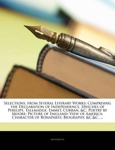 Cover image for Selections, from Several Literary Works: Comprising the Declaration of Independence, Speeches of Phillips, Tallmadge, Emmet, Curran, &C. Poetry by Moore; Picture of England; View of America; Character of Bonaparte; Biography, &C.&C. ...