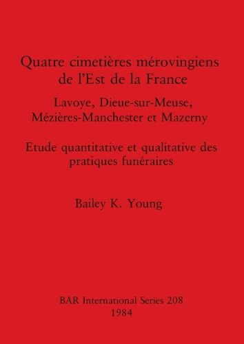 Cover image for Quatre Cimetieres Merovingiens de l'Est de la France: Lavoye, Dieue-sur-Meuse, Mezieres-Manchester et Mazerny. Etude quantitative et qualitative des pratiques funeraires