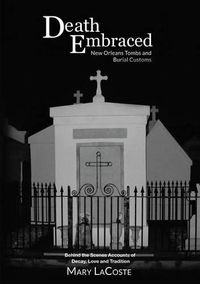 Cover image for Death Embraced: New Orleans Tombs and Burial Customs, Behind the Scenes Accounts of Decay, Love and Tradition