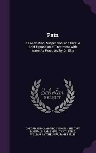 Cover image for Pain: Its Alleviation, Suspension, and Cure: A Brief Exposition of Treatment with Water as Practised by Dr. Ellis