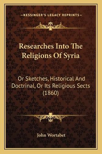 Cover image for Researches Into the Religions of Syria: Or Sketches, Historical and Doctrinal, or Its Religious Sects (1860)