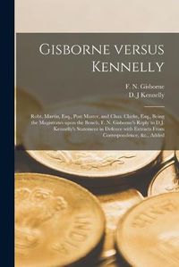 Cover image for Gisborne Versus Kennelly [microform]: Robt. Martin, Esq., Post Master, and Chas. Clarke, Esq., Being the Magistrates Upon the Bench, F. N. Gisborne's Reply to D.J. Kennelly's Statement in Defence With Extracts From Correspondence, &c., Added