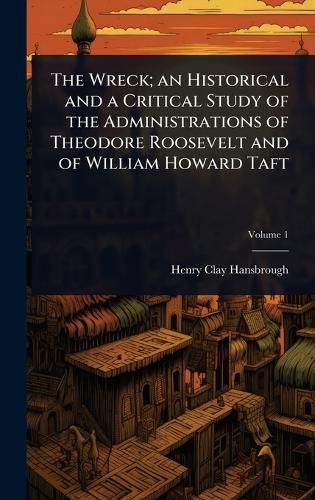 Cover image for The Wreck; an Historical and a Critical Study of the Administrations of Theodore Roosevelt and of William Howard Taft