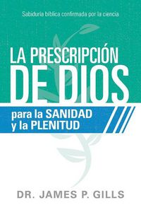Cover image for La Prescripcion de Dios Para La Sanidad Y La Plenitud / God's RX for Health and Wholeness: Sabiduria Biblica Confirmada Por La Ciencia
