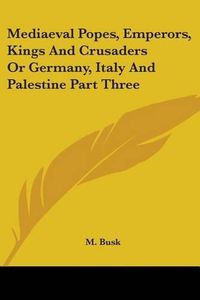 Cover image for Mediaeval Popes, Emperors, Kings And Crusaders Or Germany, Italy And Palestine Part Three