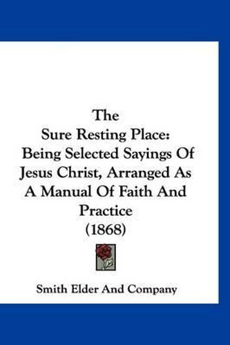 The Sure Resting Place: Being Selected Sayings of Jesus Christ, Arranged as a Manual of Faith and Practice (1868)