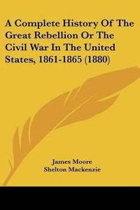 Cover image for A Complete History of the Great Rebellion or the Civil War in the United States, 1861-1865 (1880)