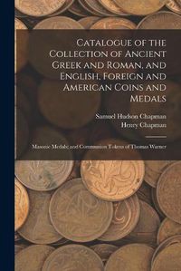 Cover image for Catalogue of the Collection of Ancient Greek and Roman, and English, Foreign and American Coins and Medals; Masonic Medals; and Communion Tokens of Thomas Warner