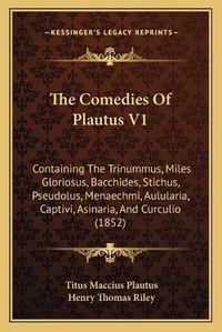 Cover image for The Comedies of Plautus V1: Containing the Trinummus, Miles Gloriosus, Bacchides, Stichus, Pseudolus, Menaechmi, Aulularia, Captivi, Asinaria, and Curculio (1852)