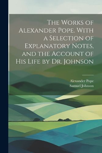 Cover image for The Works of Alexander Pope. With a Selection of Explanatory Notes, and the Account of His Life by Dr. Johnson