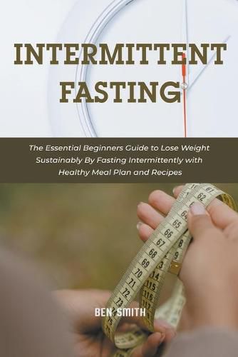 Intermittent Fasting: The Essential Beginners Guide to Lose Weight Sustainably By Fasting Intermittently with Healthy Meal Plan and Recipes