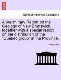 Cover image for A Preliminary Report on the Geology of New Brunswick, Together with a Special Report on the Distribution of the  Quebec Group  in the Province.