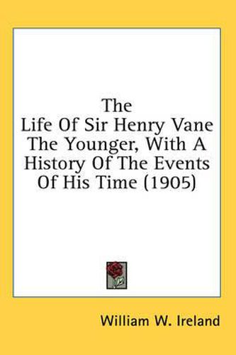 Cover image for The Life of Sir Henry Vane the Younger, with a History of the Events of His Time (1905)