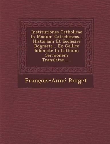 Cover image for Institutiones Catholicae in Modum Catecheseos... Historiam Et Ecclesiae Dogmata... Ex Gallico Idiomate in Latinum Sermonem Translatae......
