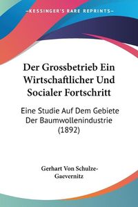 Cover image for Der Grossbetrieb Ein Wirtschaftlicher Und Socialer Fortschritt: Eine Studie Auf Dem Gebiete Der Baumwollenindustrie (1892)