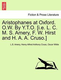 Cover image for Aristophanes at Oxford. O.W. by Y.T.O. [I.E. L. C. M. S. Amery, F. W. Hirst and H. A. A. Cruso.]