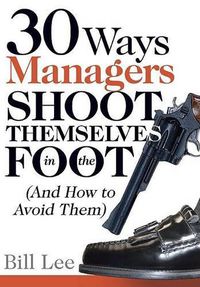 Cover image for 30 Ways Managers Shoot Themselves in the Foot: (And How to Avoid Them)