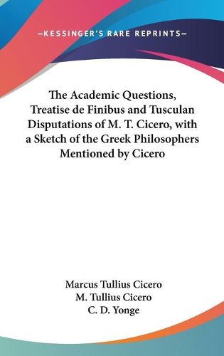 Cover image for The Academic Questions, Treatise de Finibus and Tusculan Disputations of M. T. Cicero, with a Sketch of the Greek Philosophers Mentioned by Cicero