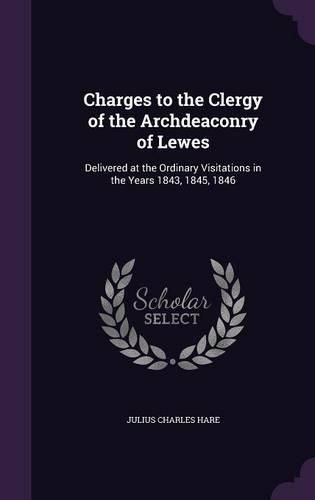 Cover image for Charges to the Clergy of the Archdeaconry of Lewes: Delivered at the Ordinary Visitations in the Years 1843, 1845, 1846