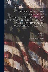 Cover image for History of the Military Company of the Massachusetts, Now Called the Ancient and Honorable Artillery Company of Massachusetts. 1637-1888; Volume 4