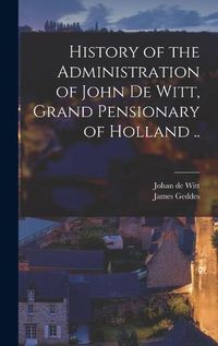 Cover image for History of the Administration of John De Witt, Grand Pensionary of Holland ..