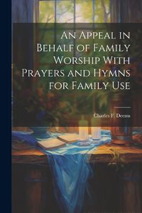 Cover image for An Appeal in Behalf of Family Worship With Prayers and Hymns for Family Use