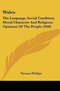 Cover image for Wales: The Language, Social Condition, Moral Character and Religious Opinions of the People (1849)