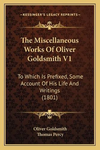 The Miscellaneous Works of Oliver Goldsmith V1 the Miscellaneous Works of Oliver Goldsmith V1: To Which Is Prefixed, Some Account of His Life and Writings to Which Is Prefixed, Some Account of His Life and Writings (1801) (1801)