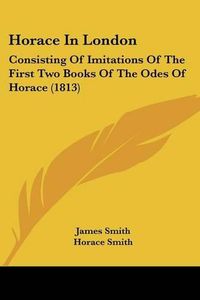 Cover image for Horace in London: Consisting of Imitations of the First Two Books of the Odes of Horace (1813)