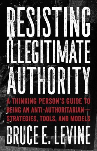 Cover image for Resisting Illegitimate Authority: A Thinking Person's Guide to Being an Anti-Authoritarian - Strategies, Tools, and Models