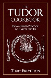 Cover image for The Tudor Cookbook: From Gilded Peacock to Calves' Feet Pie