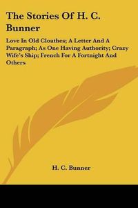 Cover image for The Stories of H. C. Bunner: Love in Old Cloathes; A Letter and a Paragraph; As One Having Authority; Crazy Wife's Ship; French for a Fortnight and Others