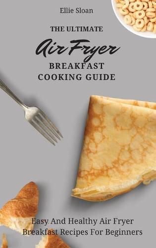 Cover image for The Ultimate Air Fryer Breakfast Cooking Guide: Easy And Healthy Air Fryer Breakfast Recipes For Beginners