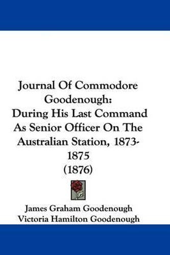 Cover image for Journal of Commodore Goodenough: During His Last Command as Senior Officer on the Australian Station, 1873-1875 (1876)