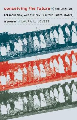 Conceiving the Future: Pronatalism, Reproduction, and the Family in the United States, 1890-1938