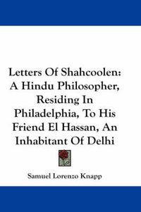 Cover image for Letters of Shahcoolen: A Hindu Philosopher, Residing in Philadelphia, to His Friend El Hassan, an Inhabitant of Delhi