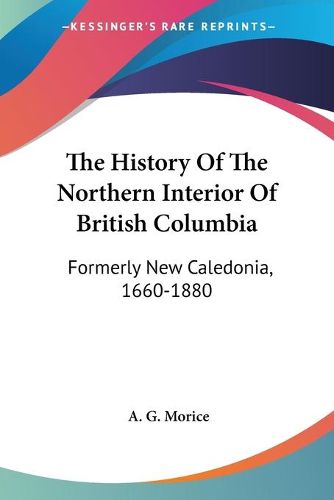 Cover image for The History of the Northern Interior of British Columbia: Formerly New Caledonia, 1660-1880
