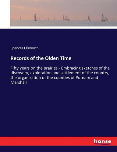 Cover image for Records of the Olden Time: Fifty years on the prairies - Embracing sketches of the discovery, exploration and settlement of the country, the organization of the counties of Putnam and Marshall