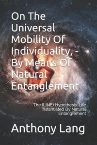 Cover image for On The Universal Mobility Of Individuality, - By Means Of Natural Entanglement: The (LINE) Hypothesis: Life Instantiated By Natural Entanglement