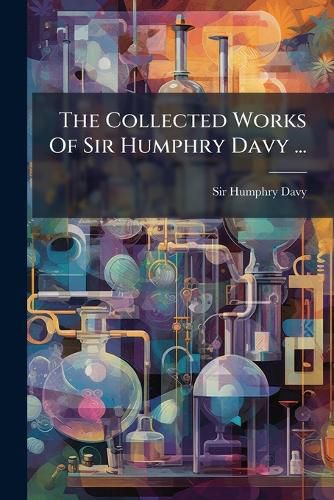 Cover image for The Collected Works Of Sir Humphry Davy ...