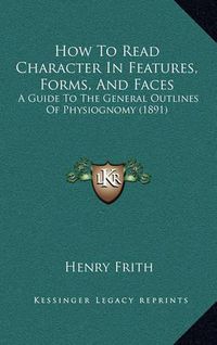 Cover image for How to Read Character in Features, Forms, and Faces: A Guide to the General Outlines of Physiognomy (1891)