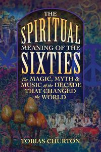 Cover image for The Spiritual Meaning of the Sixties: The Magic, Myth, and Music of the Decade That Changed the World