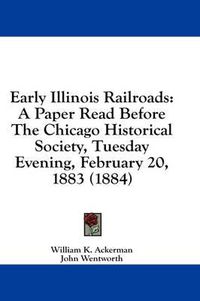 Cover image for Early Illinois Railroads: A Paper Read Before the Chicago Historical Society, Tuesday Evening, February 20, 1883 (1884)