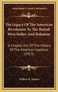 Cover image for The Legacy of the American Revolution to the British West Indies and Bahamas: A Chapter Out of the History of the American Loyalists (1913)