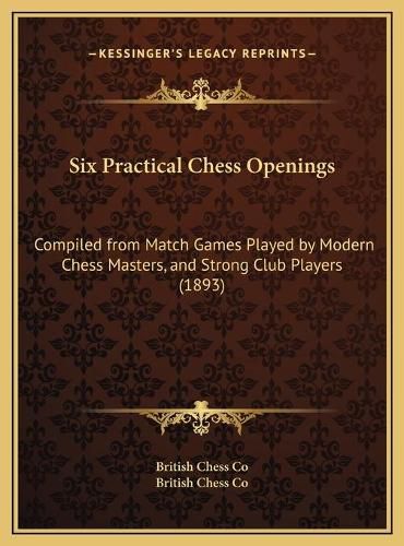 Cover image for Six Practical Chess Openings: Compiled from Match Games Played by Modern Chess Masters, and Strong Club Players (1893)